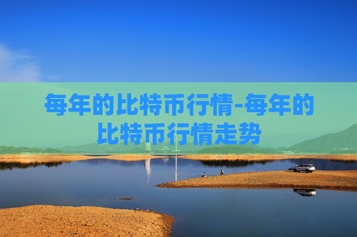 每年的比特币行情-每年的比特币行情走势