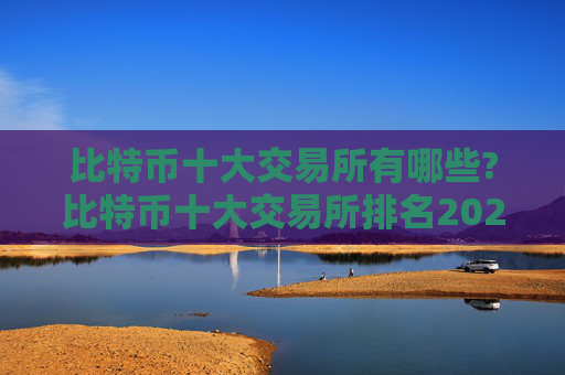 比特币十大交易所有哪些?比特币十大交易所排名2024年最新版