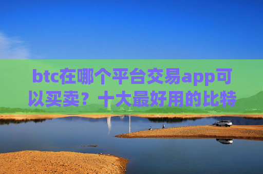 btc在哪个平台交易app可以买卖？十大最好用的比特币交易所推荐