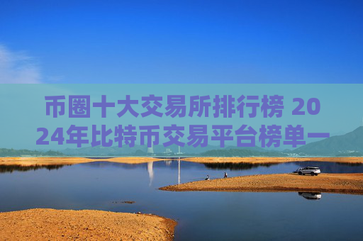 币圈十大交易所排行榜 2024年比特币交易平台榜单一览