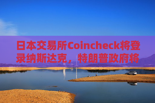 日本交易所Coincheck将登录纳斯达克，特朗普政府将为更多加密公司IPO“开绿灯”？