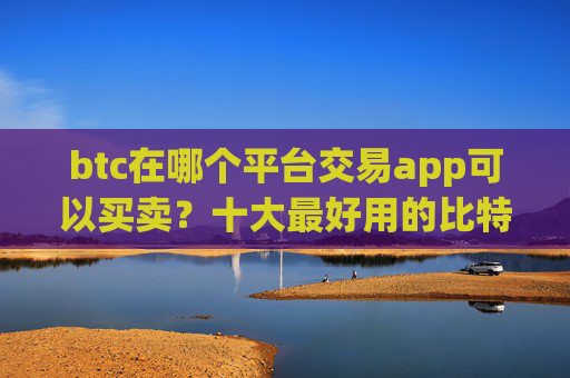btc在哪个平台交易app可以买卖？十大最好用的比特币交易所推荐