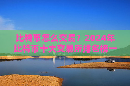 比特币怎么交易？2024年比特币十大交易所排名榜一览