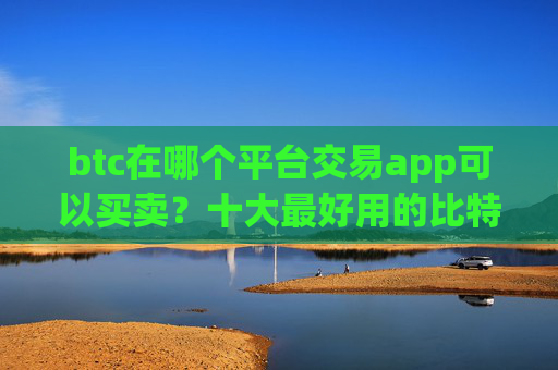 btc在哪个平台交易app可以买卖？十大最好用的比特币交易所推荐