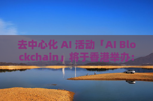 去中心化 AI 活动「AI Blockchain」将于香港举办：共同探讨去中心化 AI 未来趋势