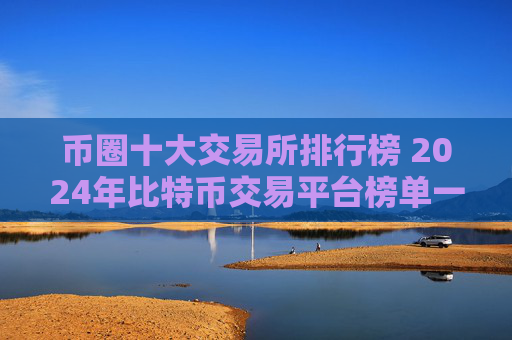 币圈十大交易所排行榜 2024年比特币交易平台榜单一览