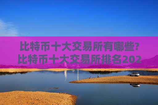 比特币十大交易所有哪些?比特币十大交易所排名2024年最新版