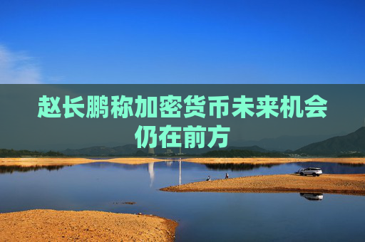 赵长鹏称加密货币未来机会仍在前方
