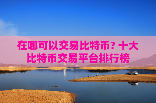 在哪可以交易比特币? 十大比特币交易平台排行榜