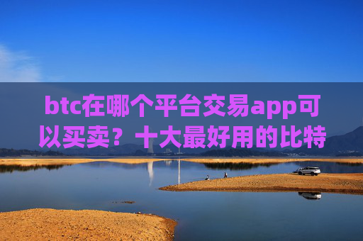 btc在哪个平台交易app可以买卖?十大最好用的比特币交易所推荐