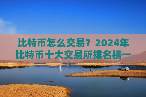比特币怎么交易?2024年比特币十大交易所排名榜一览