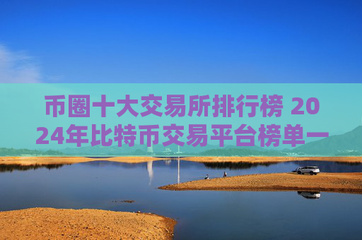 币圈十大交易所排行榜 2024年比特币交易平台榜单一览
