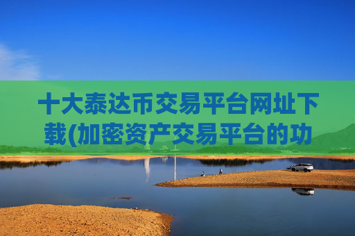 十大泰达币交易平台网址下载(加密资产交易平台的功能)