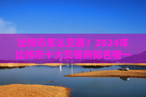 比特币怎么交易？2024年比特币十大交易所排名榜一览