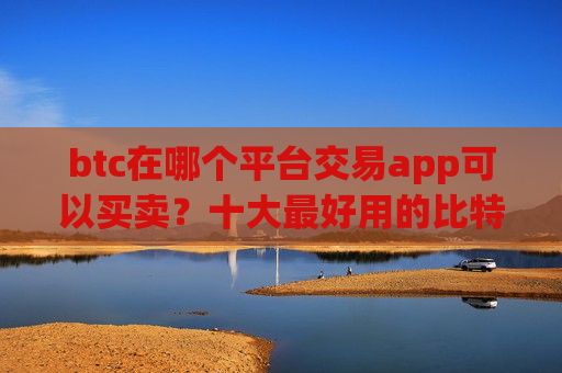 btc在哪个平台交易app可以买卖？十大最好用的比特币交易所推荐