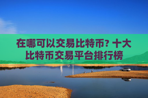 在哪可以交易比特币? 十大比特币交易平台排行榜