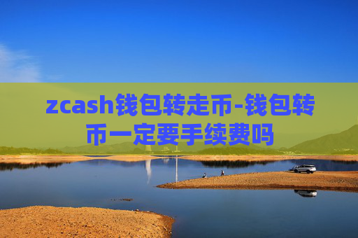 zcash钱包转走币-钱包转币一定要手续费吗