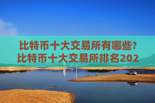 比特币十大交易所有哪些?比特币十大交易所排名2024年最新版