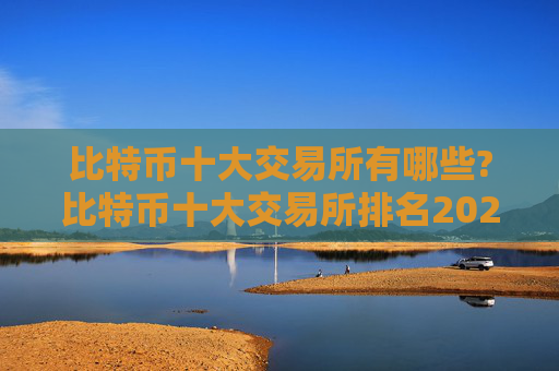 比特币十大交易所有哪些?比特币十大交易所排名2024年最新版