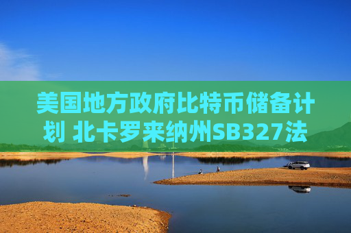 美国地方政府比特币储备计划 北卡罗来纳州SB327法案详解