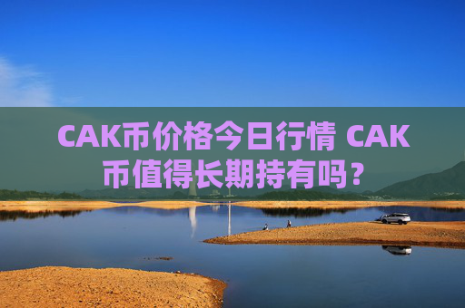 CAK币价格今日行情 CAK币值得长期持有吗?