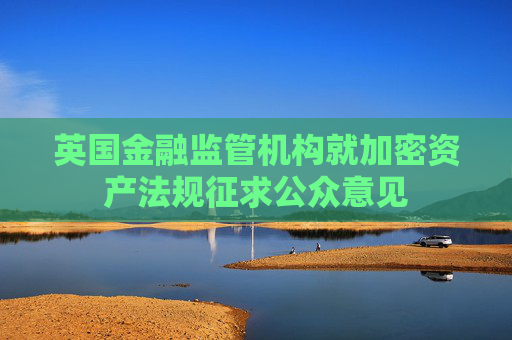 英国金融监管机构就加密资产法规征求公众意见