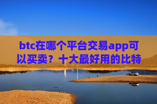 btc在哪个平台交易app可以买卖？十大最好用的比特币交易所推荐