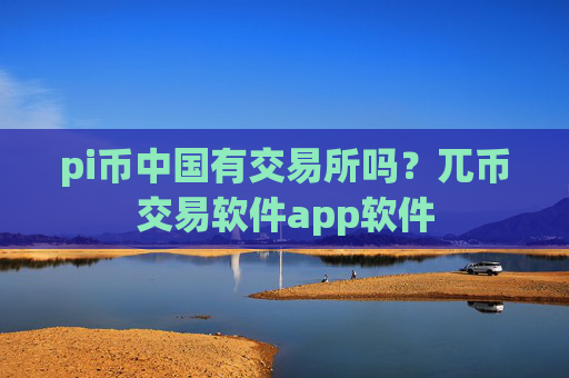 pi币中国有交易所吗？兀币交易软件app软件