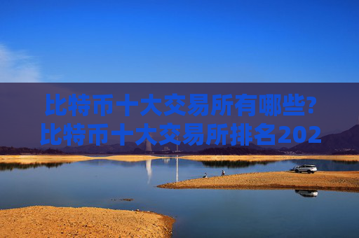 比特币十大交易所有哪些?比特币十大交易所排名2024年最新版