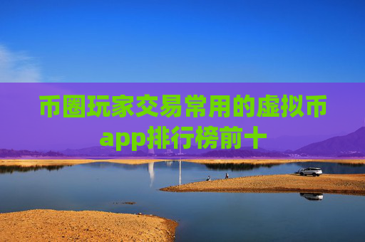 币圈玩家交易常用的虚拟币app排行榜前十