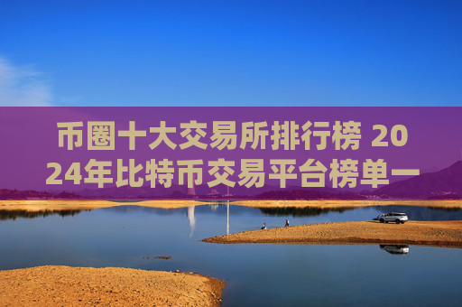 币圈十大交易所排行榜 2024年比特币交易平台榜单一览