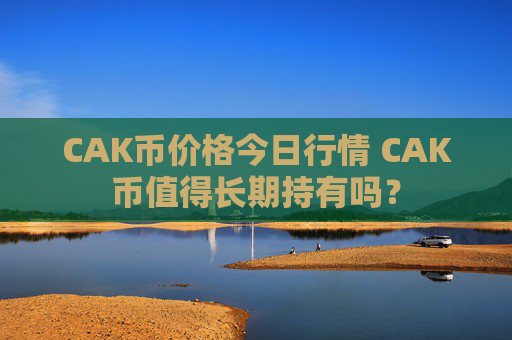 CAK币价格今日行情 CAK币值得长期持有吗？