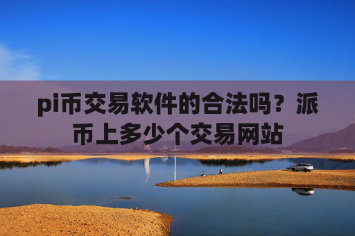 pi币交易软件的合法吗？派币上多少个交易网站