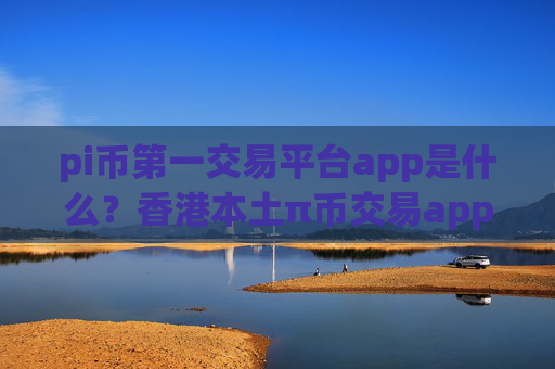 pi币第一交易平台app是什么？香港本土π币交易app