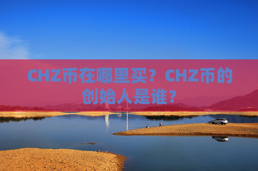 CHZ币在哪里买？CHZ币的创始人是谁？