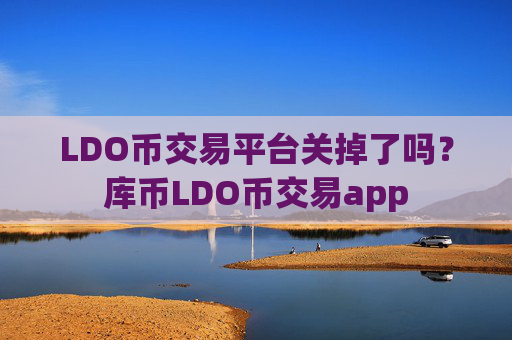 LDO币交易平台关掉了吗？库币LDO币交易app
