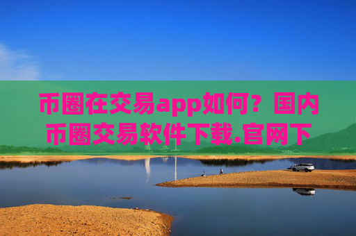 币圈在交易app如何？国内币圈交易软件下载.官网下载.中国