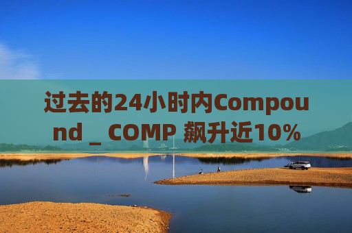 过去的24小时内Compound _ COMP 飙升近10%