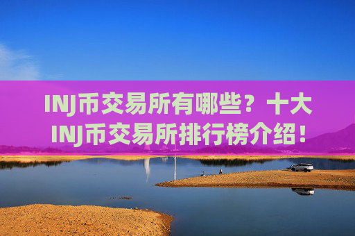 INJ币交易所有哪些？十大INJ币交易所排行榜介绍！