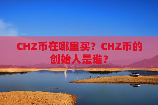 CHZ币在哪里买？CHZ币的创始人是谁？