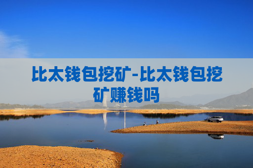 比太钱包挖矿-比太钱包挖矿赚钱吗