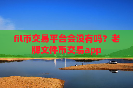 fil币交易平台会没有吗?老牌文件币交易app