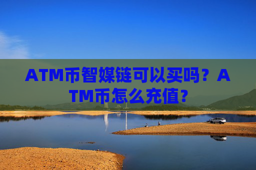 ATM币智媒链可以买吗？ATM币怎么充值？