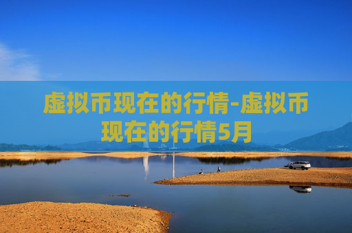 虚拟币现在的行情-虚拟币现在的行情5月