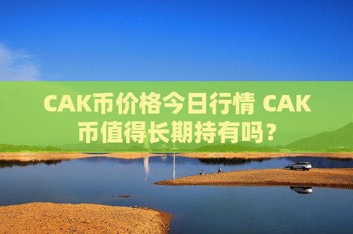 CAK币价格今日行情 CAK币值得长期持有吗？
