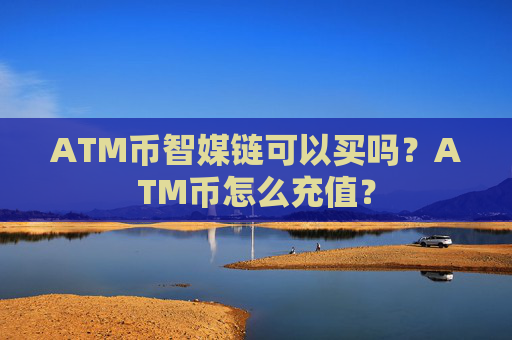 ATM币智媒链可以买吗？ATM币怎么充值？