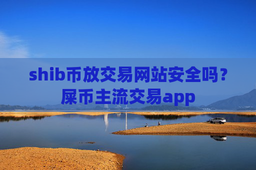 shib币放交易网站安全吗？屎币主流交易app