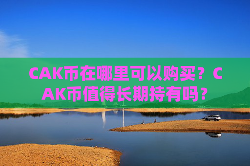 CAK币在哪里可以购买？CAK币值得长期持有吗？