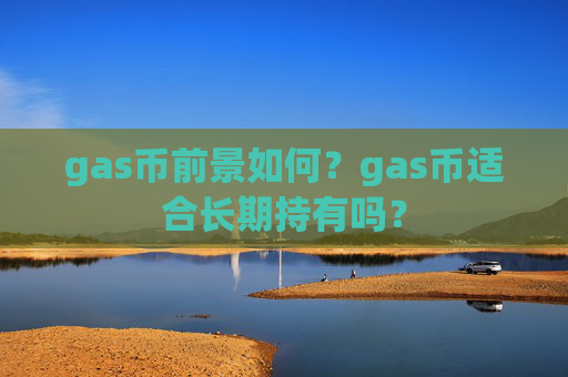 gas币前景如何?gas币适合长期持有吗?