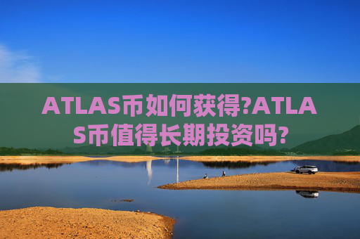 ATLAS币如何获得?ATLAS币值得长期投资吗?